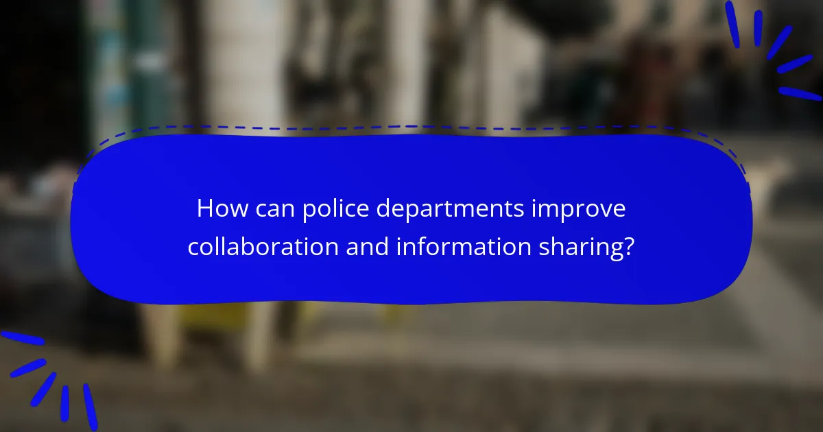 How can police departments improve collaboration and information sharing?