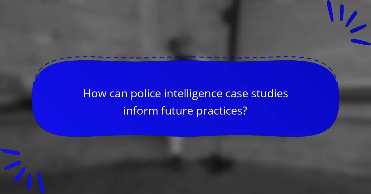 How can police intelligence case studies inform future practices?