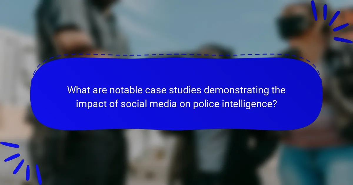 What are notable case studies demonstrating the impact of social media on police intelligence?