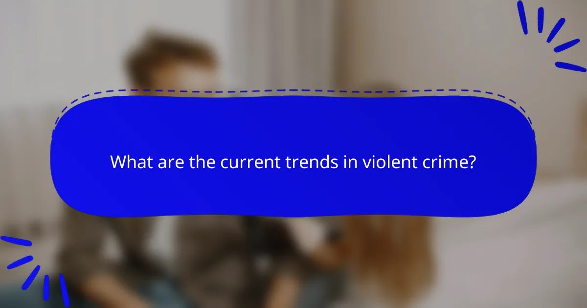What are the current trends in violent crime?
