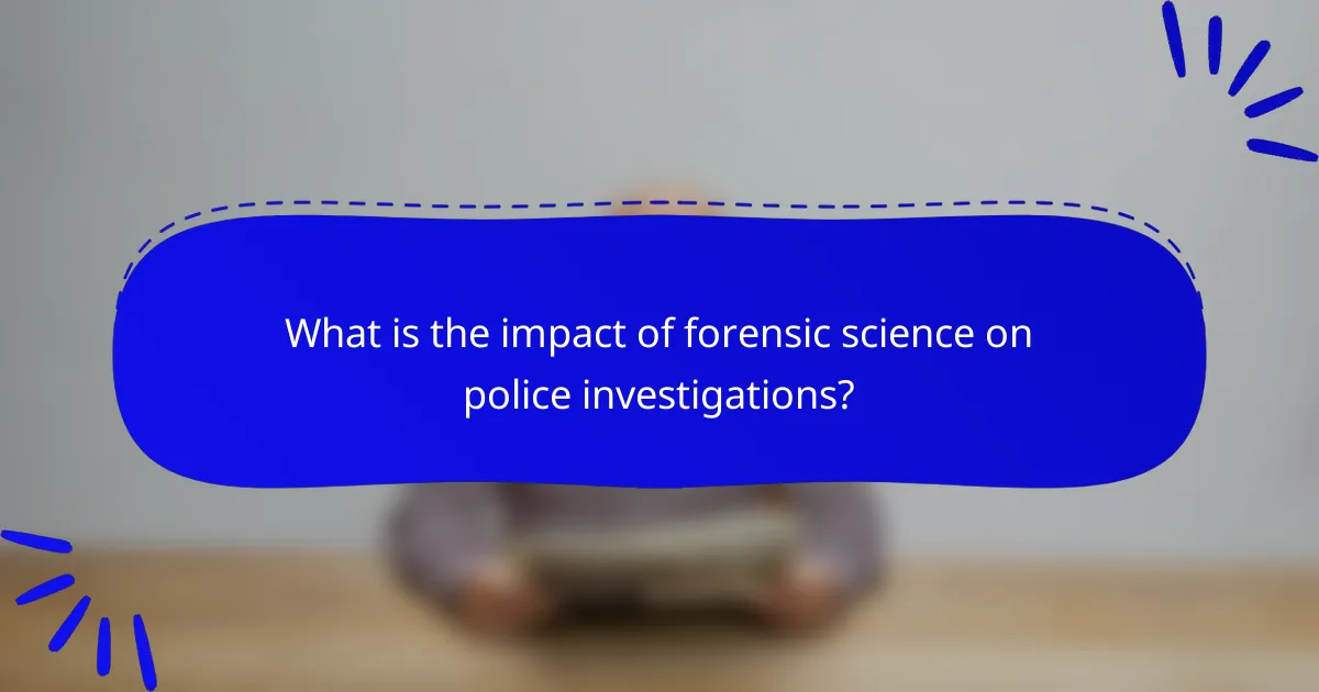 What is the impact of forensic science on police investigations?
